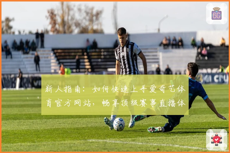 新人指南：如何快速上手爱奇艺体育官方网站，畅享顶级赛事直播体验