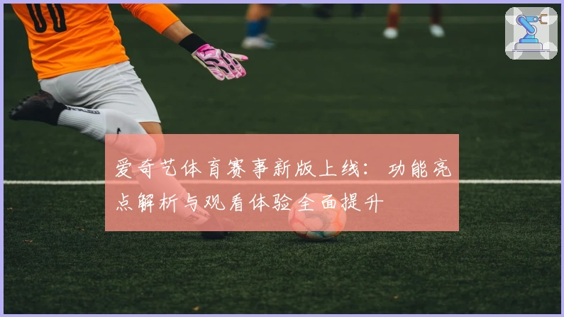 爱奇艺体育赛事新版上线：功能亮点解析与观看体验全面提升