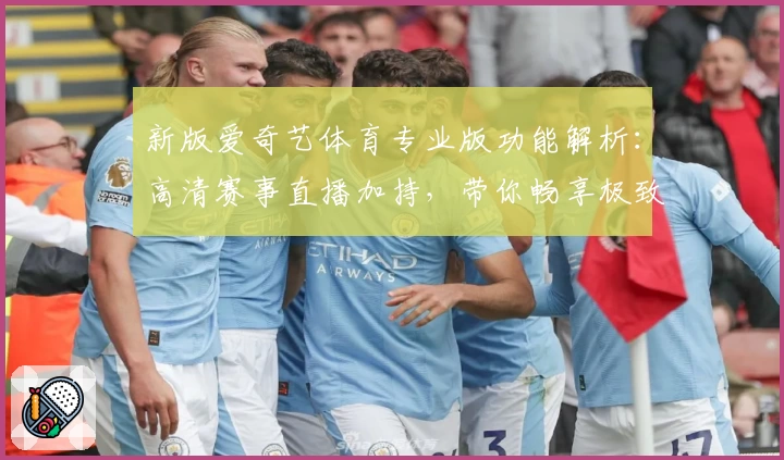 新版爱奇艺体育专业版功能解析:高清赛事直播加持,带你畅享极致观赛体验
