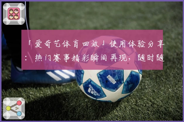 「爱奇艺体育回放」使用体验分享：热门赛事精彩瞬间再现，随时随地重温激情时刻