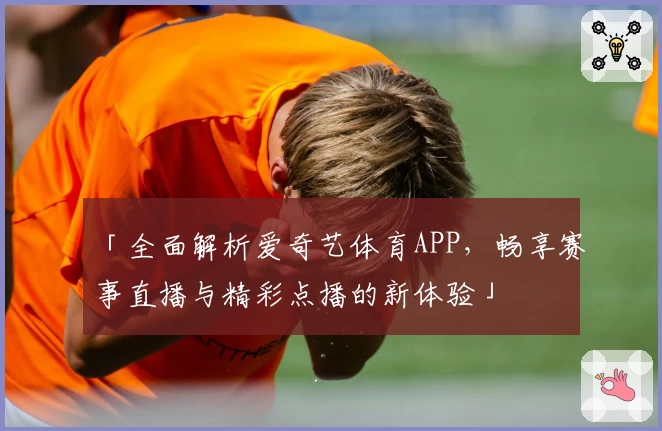「全面解析爱奇艺体育APP，畅享赛事直播与精彩点播的新体验」