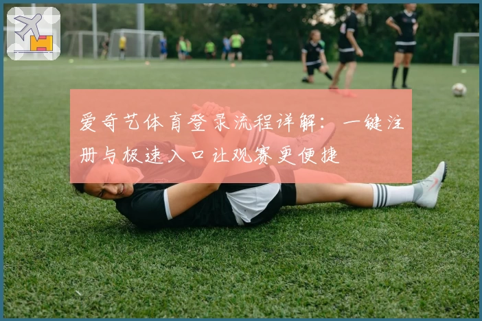 爱奇艺体育登录流程详解：一键注册与极速入口让观赛更便捷