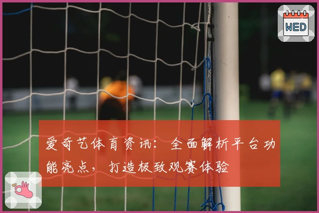 爱奇艺体育资讯:全面解析平台功能亮点,打造极致观赛体验
