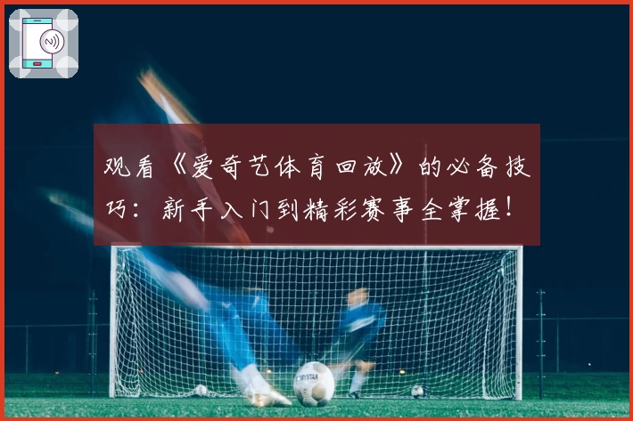 观看《爱奇艺体育回放》的必备技巧:新手入门到精彩赛事全掌握!