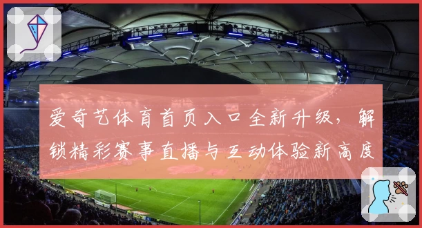 爱奇艺体育首页入口全新升级,解锁精彩赛事直播与互动体验新高度