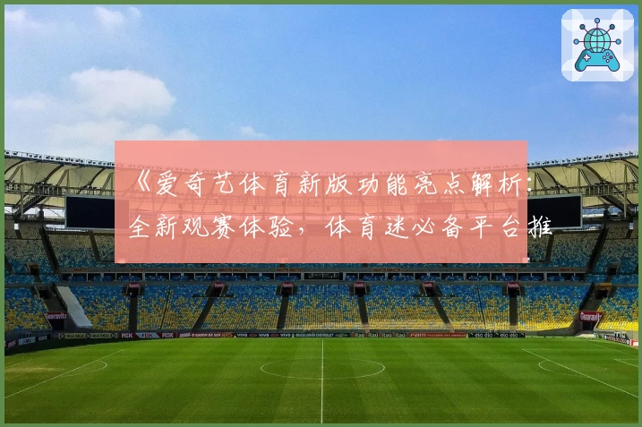 《爱奇艺体育新版功能亮点解析：全新观赛体验，体育迷必备平台推荐》