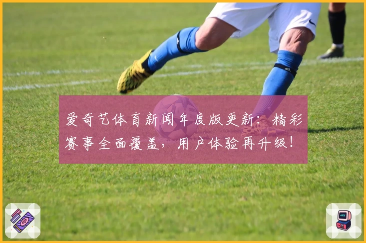 爱奇艺体育新闻年度版更新：精彩赛事全面覆盖，用户体验再升级！