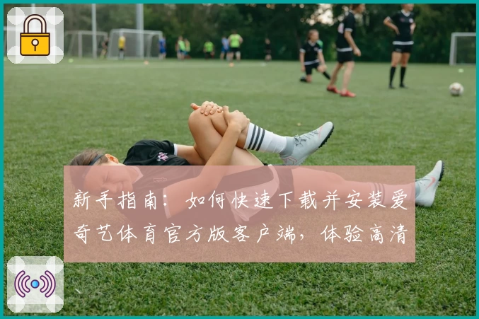 新手指南：如何快速下载并安装爱奇艺体育官方版客户端，体验高清赛事直播
