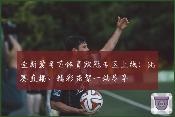 全新爱奇艺体育欧冠专区上线：比赛直播、精彩花絮一站尽享