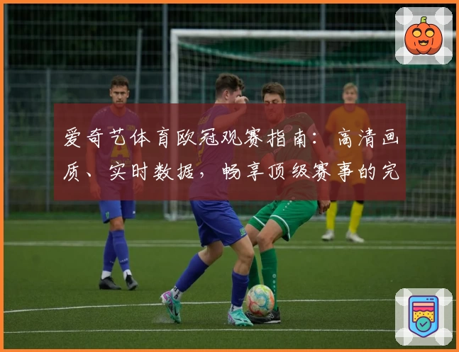 爱奇艺体育欧冠观赛指南:高清画质、实时数据,畅享顶级赛事的完美体验