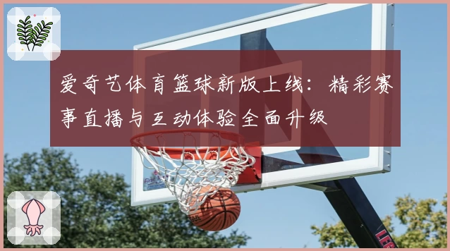 爱奇艺体育篮球新版上线:精彩赛事直播与互动体验全面升级