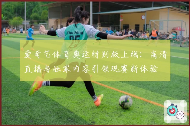 爱奇艺体育奥运特别版上线:高清直播与独家内容引领观赛新体验