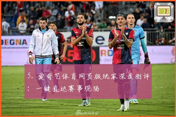 5. 爱奇艺体育网页版玩家深度测评：一键直达赛事现场