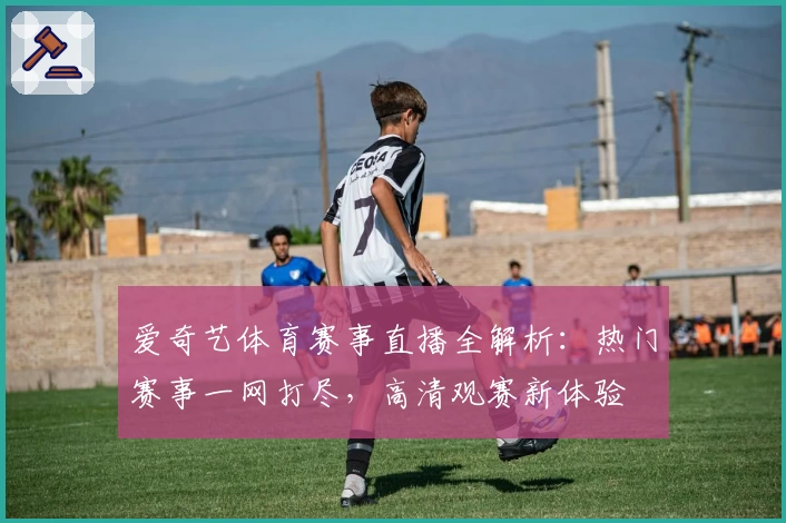 爱奇艺体育赛事直播全解析：热门赛事一网打尽，高清观赛新体验