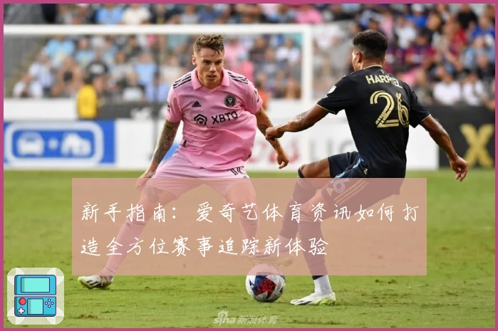 新手指南:爱奇艺体育资讯如何打造全方位赛事追踪新体验