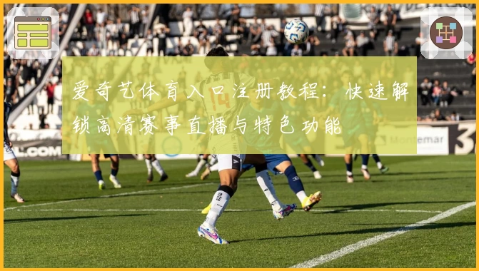 爱奇艺体育入口注册教程:快速解锁高清赛事直播与特色功能