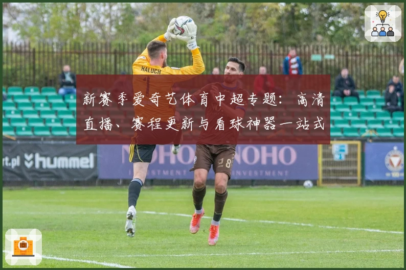 新赛季爱奇艺体育中超专题：高清直播、赛程更新与看球神器一站式解析！
