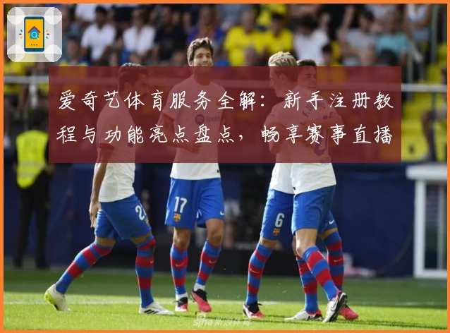 爱奇艺体育服务全解：新手注册教程与功能亮点盘点，畅享赛事直播新体验