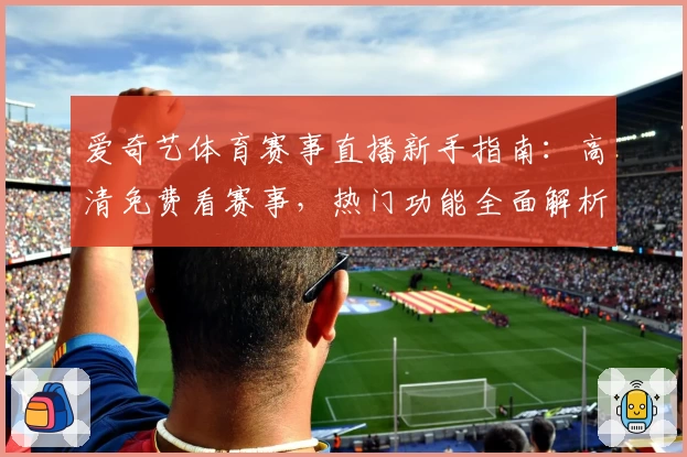 爱奇艺体育赛事直播新手指南:高清免费看赛事,热门功能全面解析