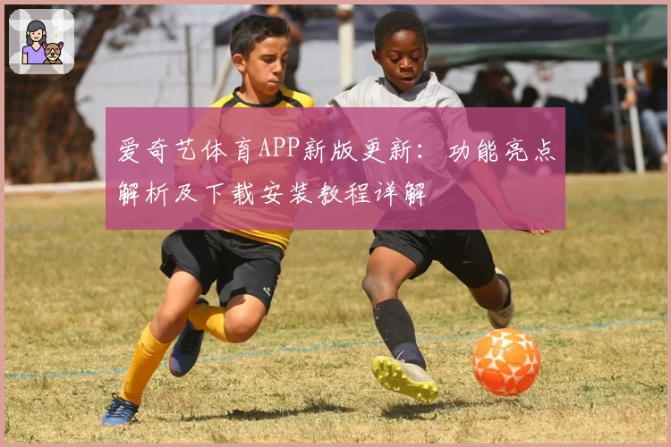 爱奇艺体育APP新版更新：功能亮点解析及下载安装教程详解