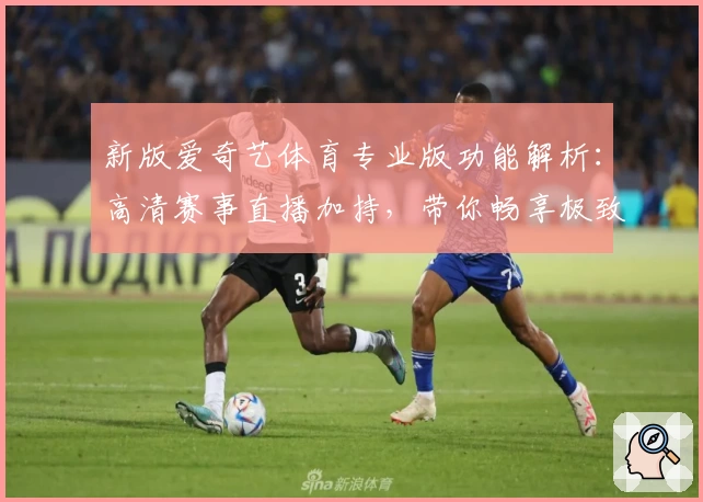 新版爱奇艺体育专业版功能解析:高清赛事直播加持,带你畅享极致观赛体验