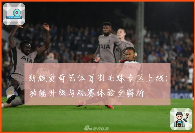 新版爱奇艺体育羽毛球专区上线：功能升级与观赛体验全解析