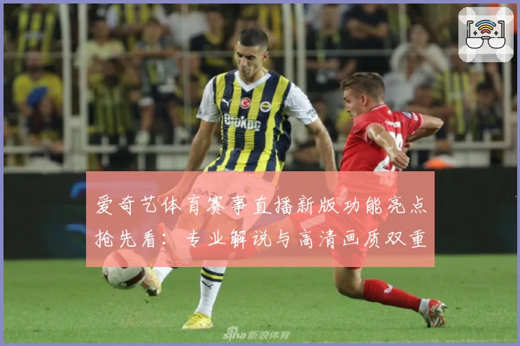 爱奇艺体育赛事直播新版功能亮点抢先看:专业解说与高清画质双重体验
