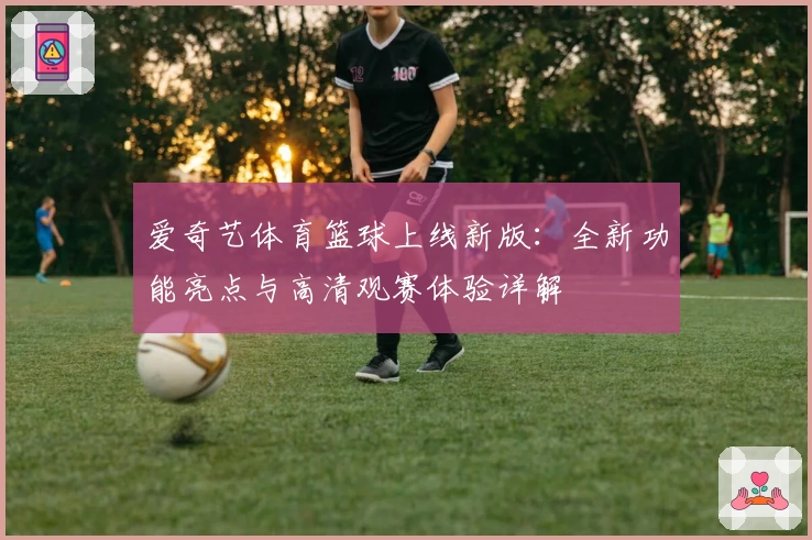 爱奇艺体育篮球上线新版：全新功能亮点与高清观赛体验详解