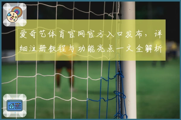 爱奇艺体育官网官方入口发布，详细注册教程与功能亮点一文全解析