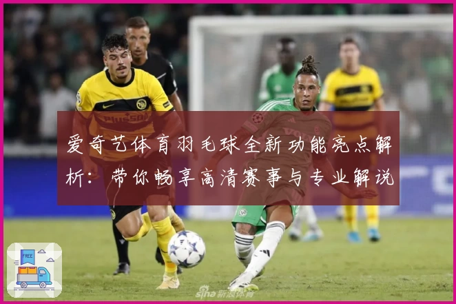 爱奇艺体育羽毛球全新功能亮点解析：带你畅享高清赛事与专业解说