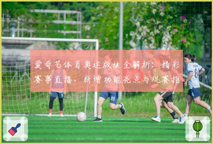 爱奇艺体育奥运版块全解析：精彩赛事直播、新增功能亮点与观赛指南