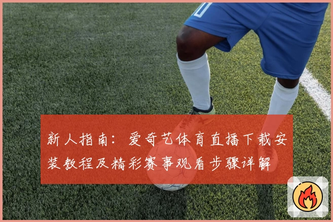 新人指南:爱奇艺体育直播下载安装教程及精彩赛事观看步骤详解