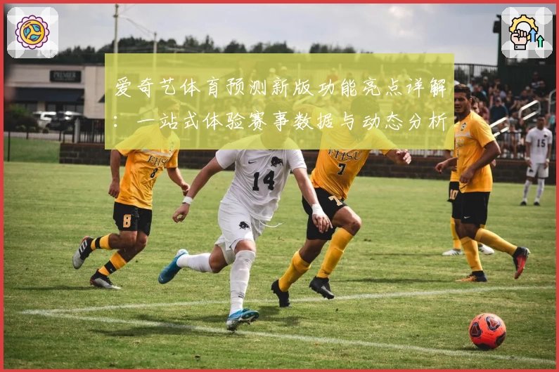 爱奇艺体育预测新版功能亮点详解：一站式体验赛事数据与动态分析