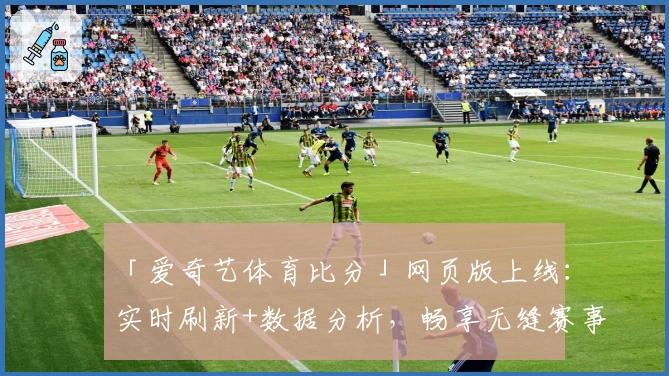 「爱奇艺体育比分」网页版上线：实时刷新+数据分析，畅享无缝赛事体验
