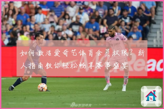 如何激活爱奇艺体育会员权限？新人指南教你轻松畅享赛事盛宴