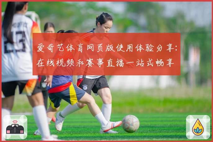 爱奇艺体育网页版使用体验分享：在线视频和赛事直播一站式畅享