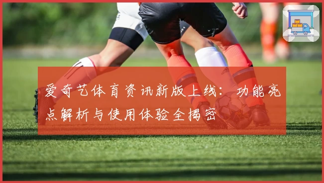 爱奇艺体育资讯新版上线：功能亮点解析与使用体验全揭密