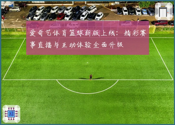 爱奇艺体育篮球新版上线:精彩赛事直播与互动体验全面升级