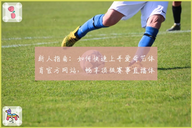 新人指南：如何快速上手爱奇艺体育官方网站，畅享顶级赛事直播体验