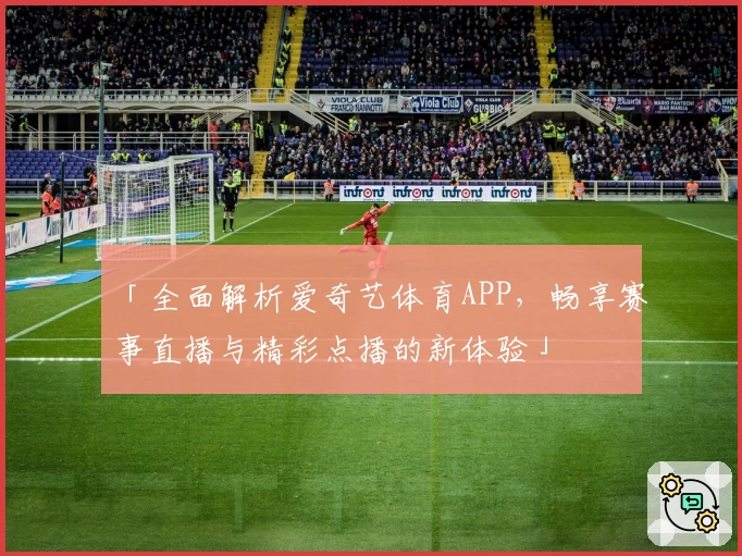 「全面解析爱奇艺体育APP，畅享赛事直播与精彩点播的新体验」