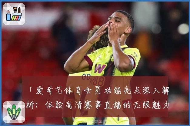 「爱奇艺体育会员功能亮点深入解析：体验高清赛事直播的无限魅力」
