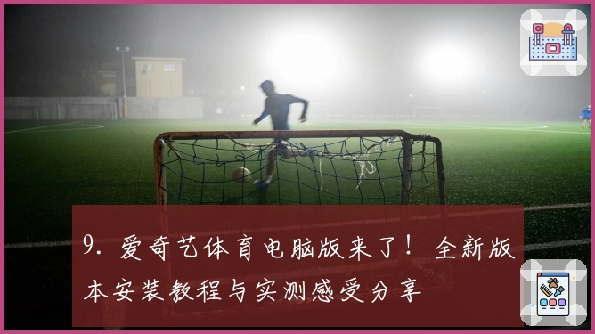 9. 爱奇艺体育电脑版来了！全新版本安装教程与实测感受分享