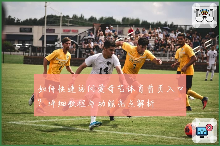 如何快速访问爱奇艺体育首页入口?详细教程与功能亮点解析