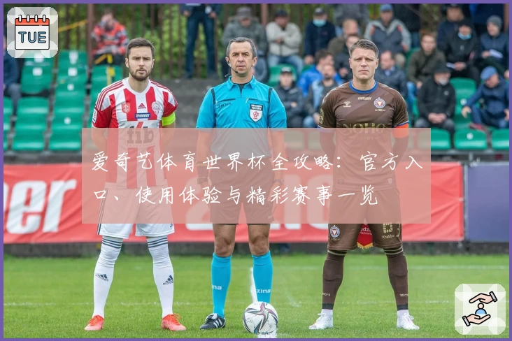 爱奇艺体育世界杯全攻略：官方入口、使用体验与精彩赛事一览