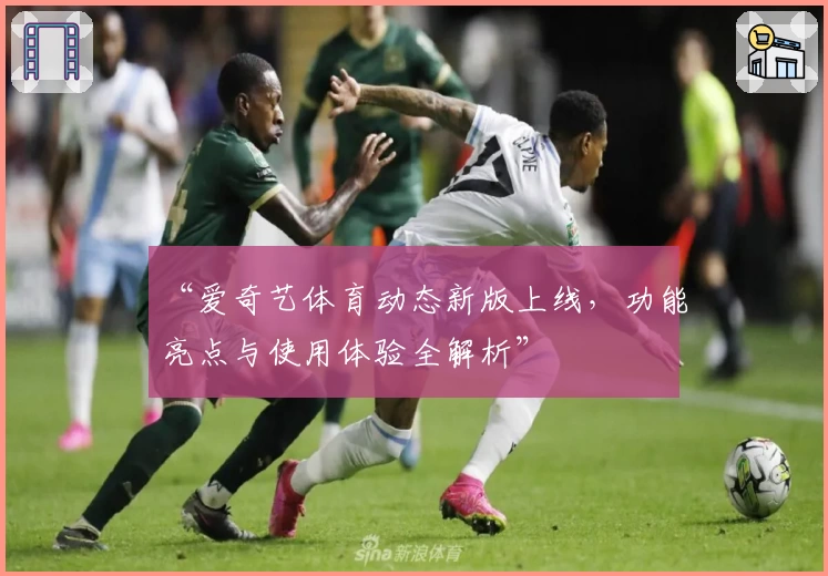 “爱奇艺体育动态新版上线，功能亮点与使用体验全解析”
