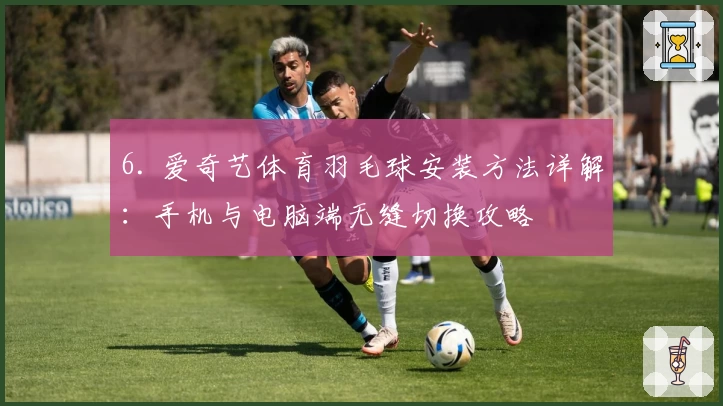 6. 爱奇艺体育羽毛球安装方法详解：手机与电脑端无缝切换攻略