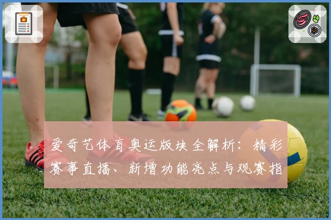爱奇艺体育奥运版块全解析：精彩赛事直播、新增功能亮点与观赛指南