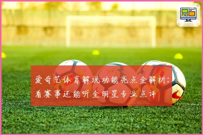 爱奇艺体育解说功能亮点全解析：看赛事还能听全明星专业点评