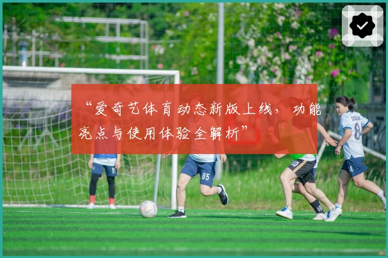 “爱奇艺体育动态新版上线，功能亮点与使用体验全解析”