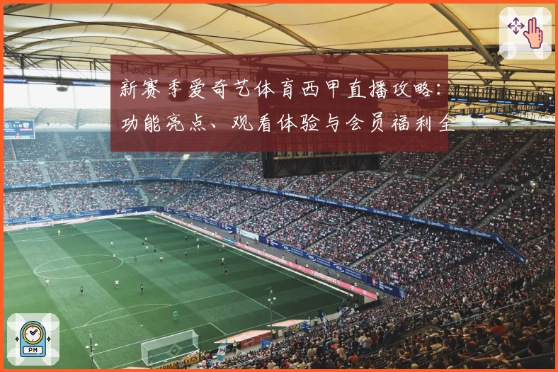 新赛季爱奇艺体育西甲直播攻略：功能亮点、观看体验与会员福利全解析